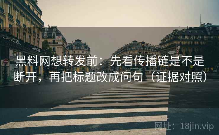黑料网想转发前：先看传播链是不是断开，再把标题改成问句（证据对照）