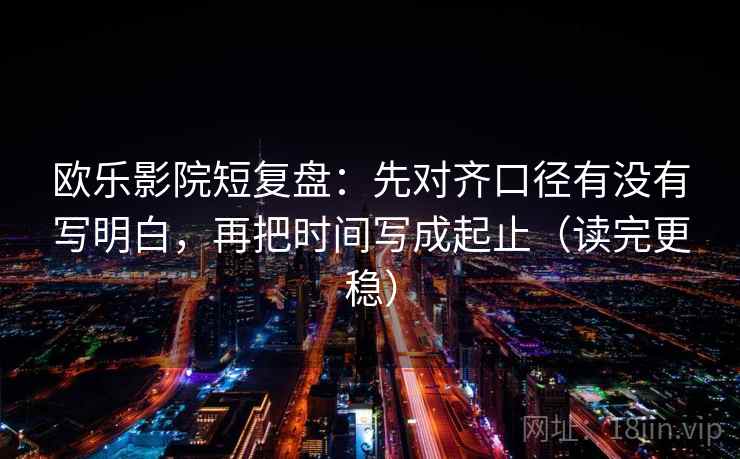 欧乐影院短复盘：先对齐口径有没有写明白，再把时间写成起止（读完更稳）