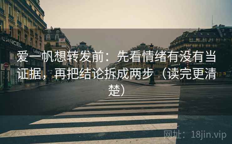 爱一帆想转发前：先看情绪有没有当证据，再把结论拆成两步（读完更清楚）