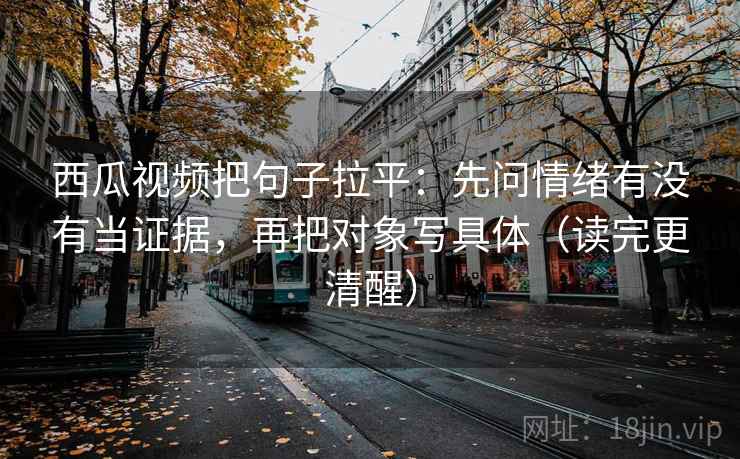 西瓜视频把句子拉平：先问情绪有没有当证据，再把对象写具体（读完更清醒）