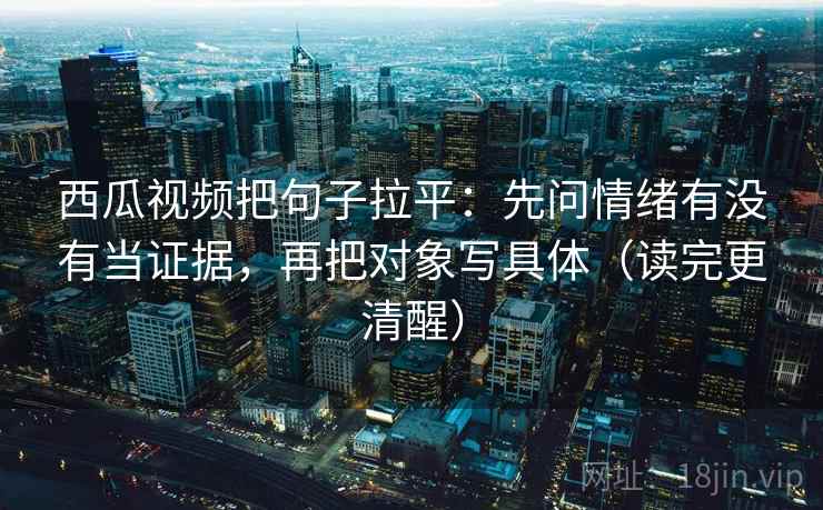 西瓜视频把句子拉平：先问情绪有没有当证据，再把对象写具体（读完更清醒）