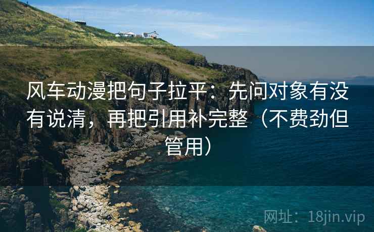 风车动漫把句子拉平：先问对象有没有说清，再把引用补完整（不费劲但管用）