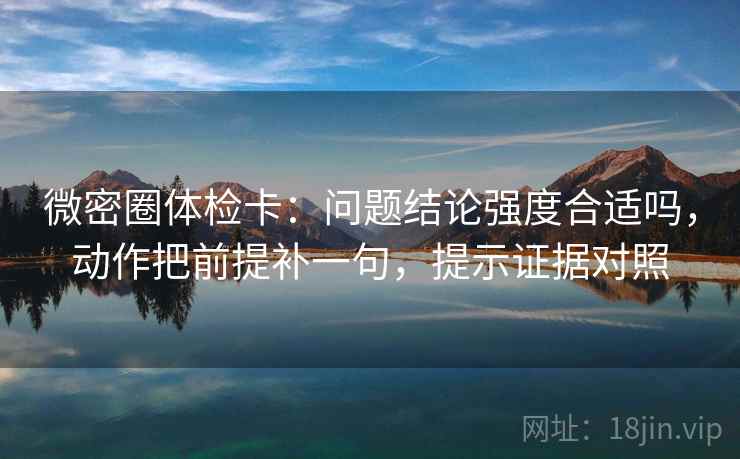 微密圈体检卡：问题结论强度合适吗，动作把前提补一句，提示证据对照