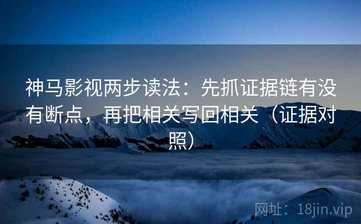 神马影视两步读法：先抓证据链有没有断点，再把相关写回相关（证据对照）