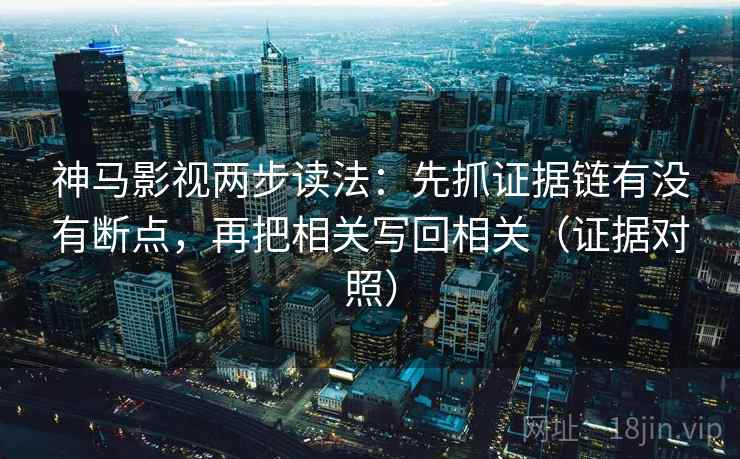 神马影视两步读法：先抓证据链有没有断点，再把相关写回相关（证据对照）