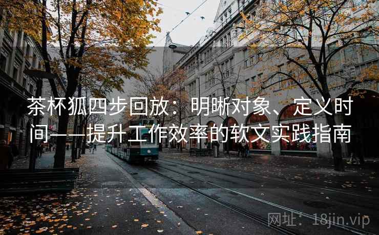 茶杯狐四步回放：明晰对象、定义时间——提升工作效率的软文实践指南