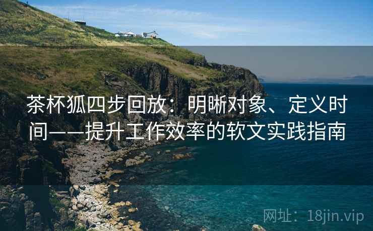 茶杯狐四步回放：明晰对象、定义时间——提升工作效率的软文实践指南