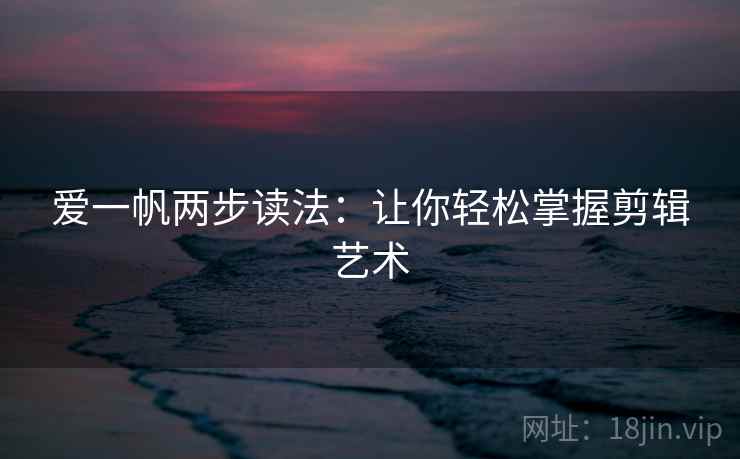爱一帆两步读法：让你轻松掌握剪辑艺术