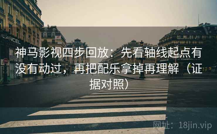 神马影视四步回放：先看轴线起点有没有动过，再把配乐拿掉再理解（证据对照）