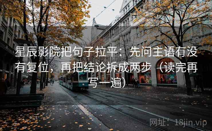 星辰影院把句子拉平：先问主语有没有复位，再把结论拆成两步（读完再写一遍）
