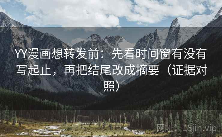 YY漫画想转发前：先看时间窗有没有写起止，再把结尾改成摘要（证据对照）