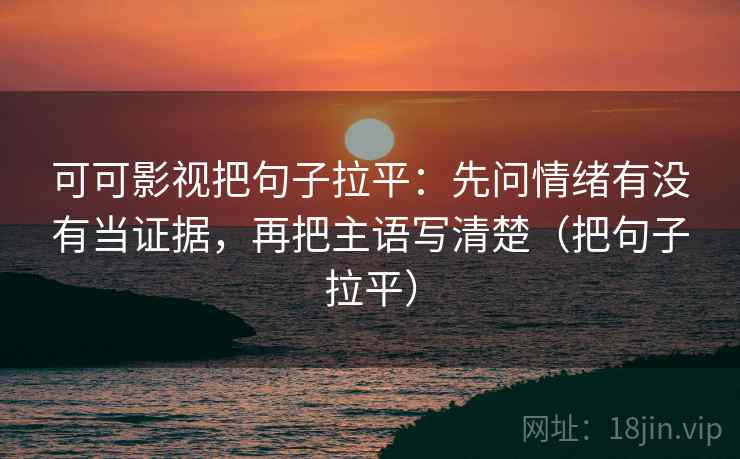 可可影视把句子拉平：先问情绪有没有当证据，再把主语写清楚（把句子拉平）