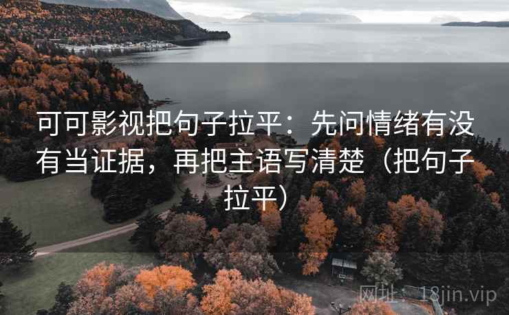 可可影视把句子拉平：先问情绪有没有当证据，再把主语写清楚（把句子拉平）