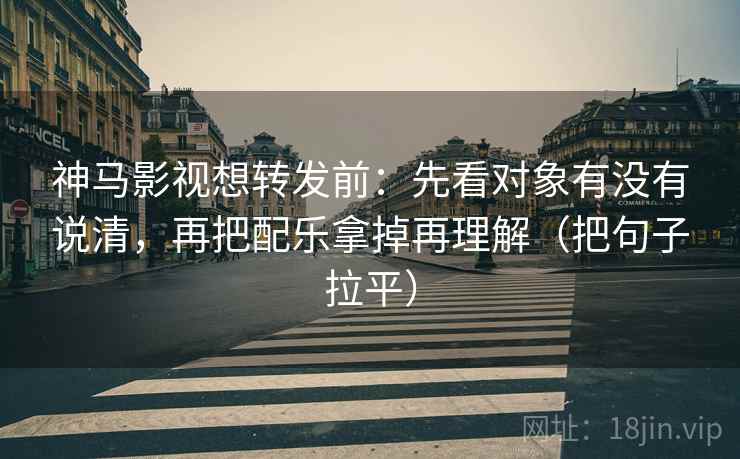 神马影视想转发前：先看对象有没有说清，再把配乐拿掉再理解（把句子拉平）