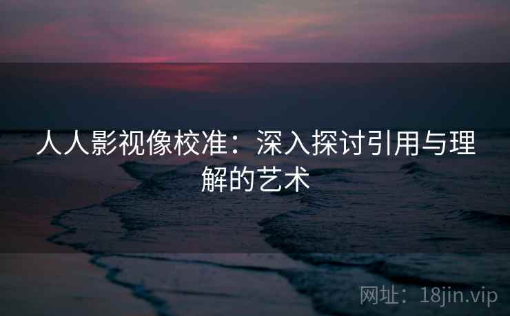 人人影视像校准：深入探讨引用与理解的艺术