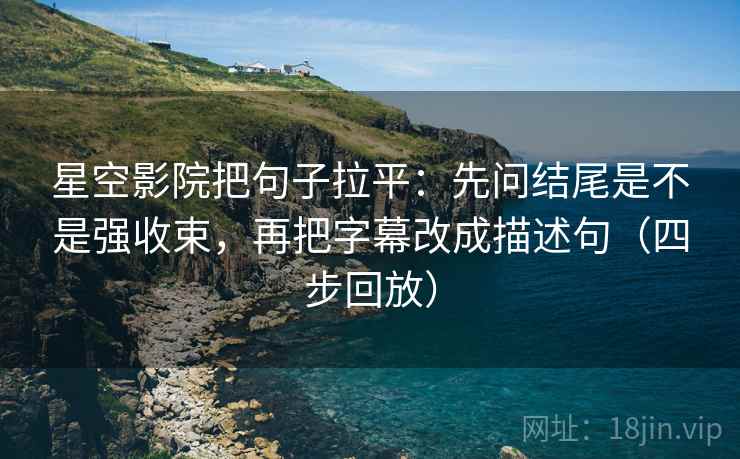 星空影院把句子拉平：先问结尾是不是强收束，再把字幕改成描述句（四步回放）
