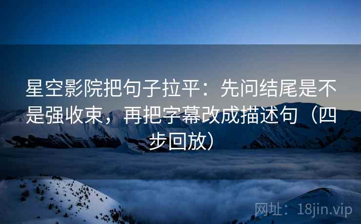 星空影院把句子拉平：先问结尾是不是强收束，再把字幕改成描述句（四步回放）