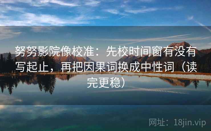 努努影院像校准：先校时间窗有没有写起止，再把因果词换成中性词（读完更稳）