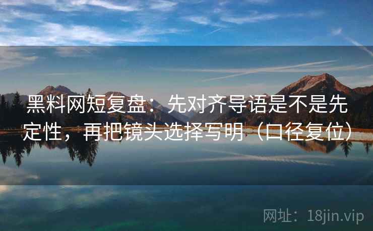 黑料网短复盘：先对齐导语是不是先定性，再把镜头选择写明（口径复位）