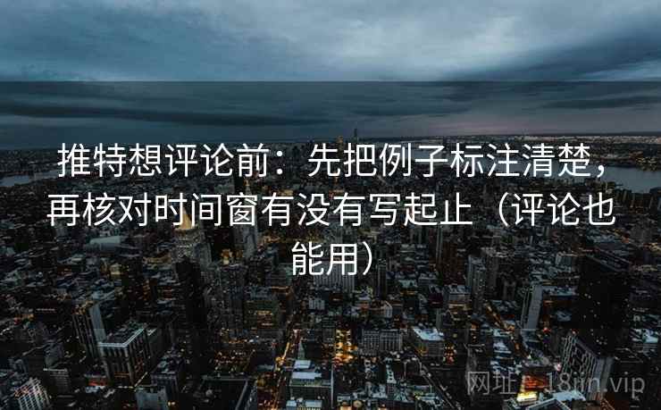 推特想评论前：先把例子标注清楚，再核对时间窗有没有写起止（评论也能用）