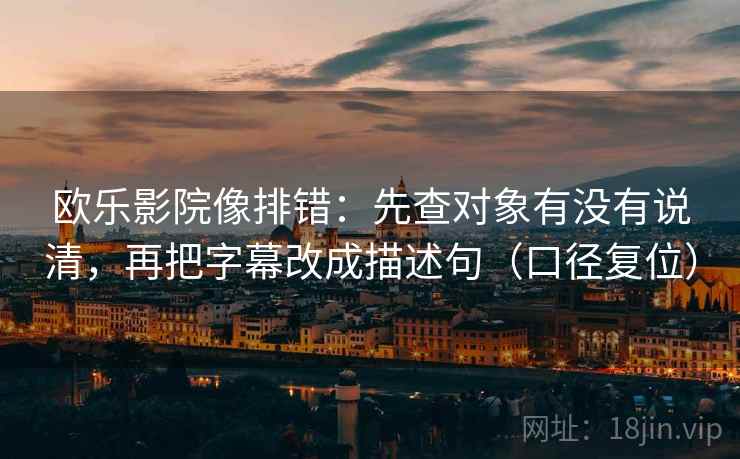 欧乐影院像排错：先查对象有没有说清，再把字幕改成描述句（口径复位）