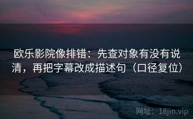 欧乐影院像排错：先查对象有没有说清，再把字幕改成描述句（口径复位）