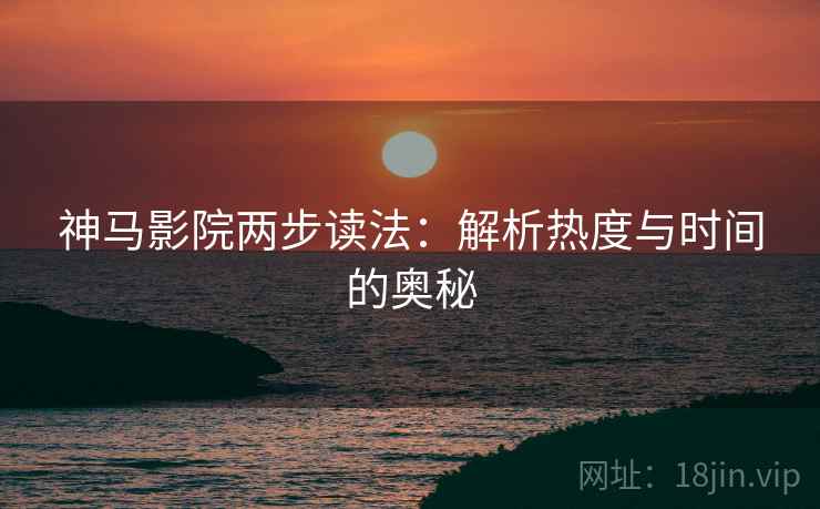 神马影院两步读法：解析热度与时间的奥秘