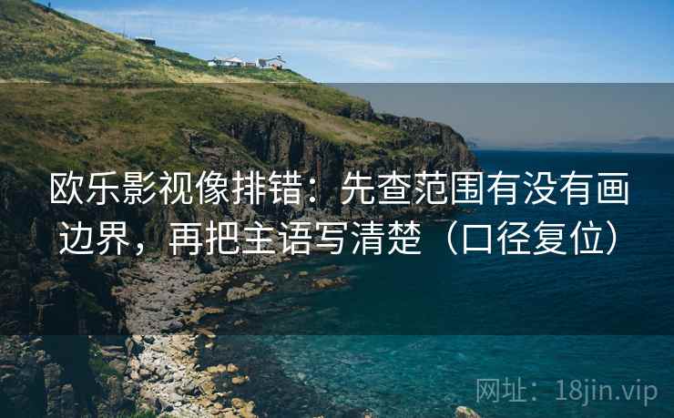 欧乐影视像排错：先查范围有没有画边界，再把主语写清楚（口径复位）