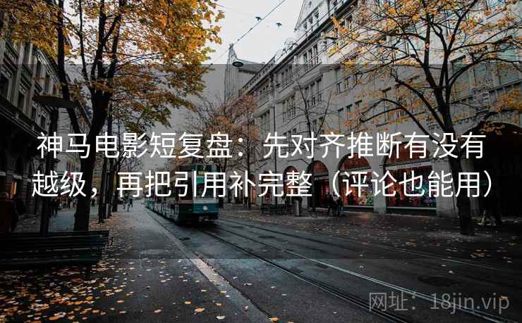 神马电影短复盘：先对齐推断有没有越级，再把引用补完整（评论也能用）
