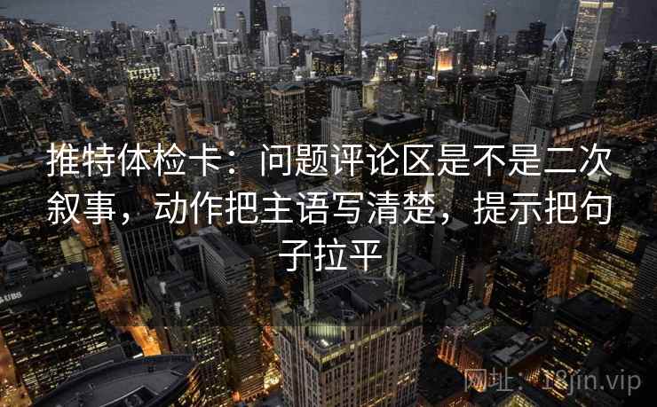 推特体检卡：问题评论区是不是二次叙事，动作把主语写清楚，提示把句子拉平