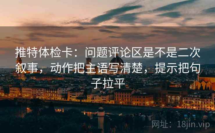 推特体检卡：问题评论区是不是二次叙事，动作把主语写清楚，提示把句子拉平