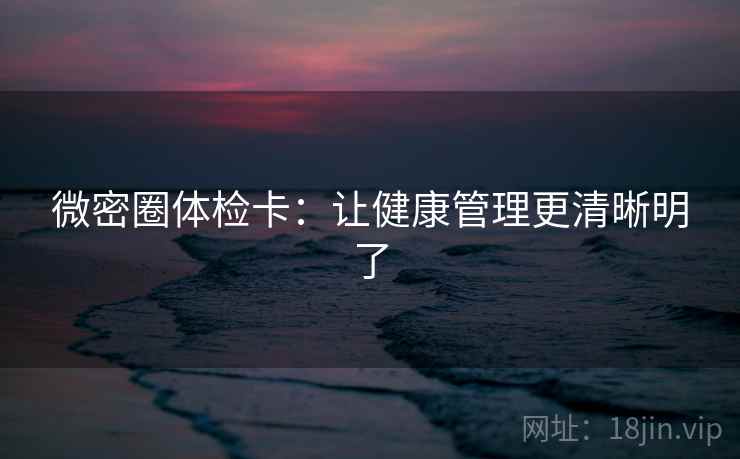 微密圈体检卡：让健康管理更清晰明了