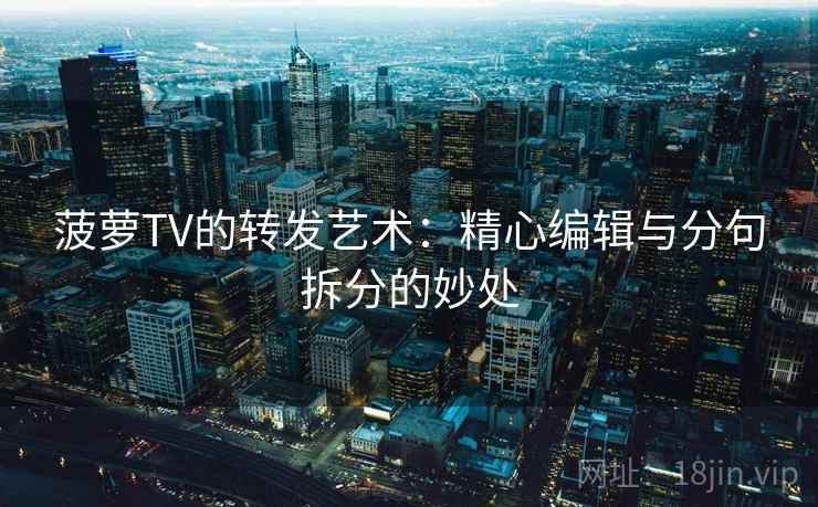 菠萝TV的转发艺术：精心编辑与分句拆分的妙处