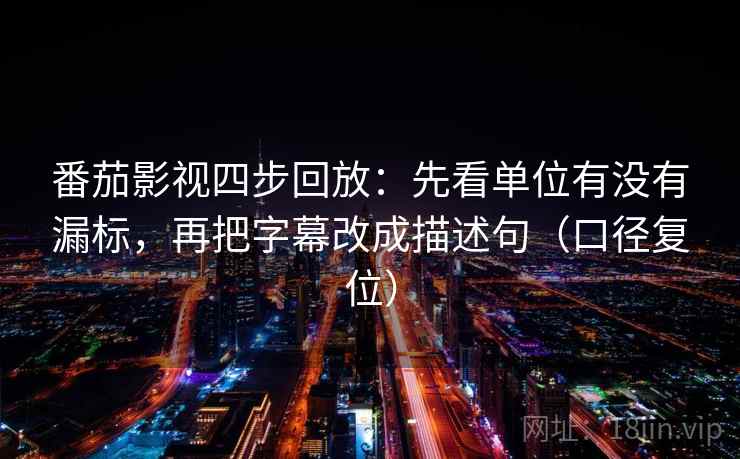 番茄影视四步回放：先看单位有没有漏标，再把字幕改成描述句（口径复位）