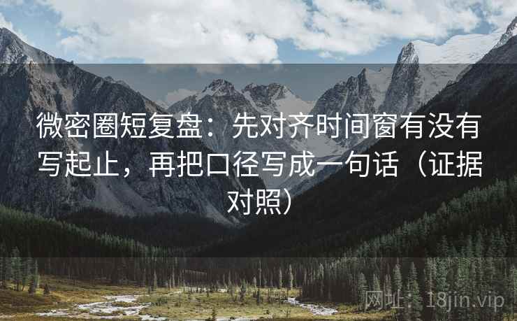 微密圈短复盘：先对齐时间窗有没有写起止，再把口径写成一句话（证据对照）