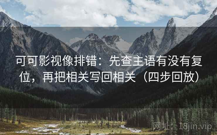 可可影视像排错：先查主语有没有复位，再把相关写回相关（四步回放）