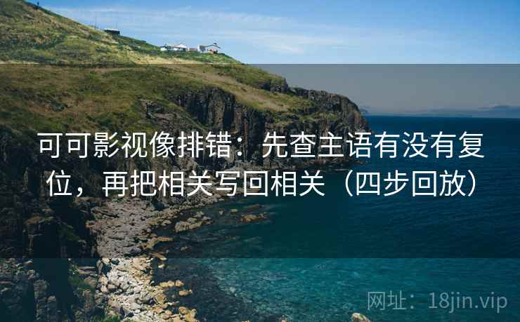 可可影视像排错：先查主语有没有复位，再把相关写回相关（四步回放）