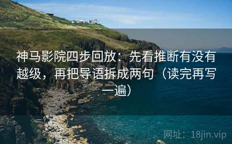 神马影院四步回放：先看推断有没有越级，再把导语拆成两句（读完再写一遍）