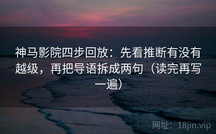 神马影院四步回放：先看推断有没有越级，再把导语拆成两句（读完再写一遍）