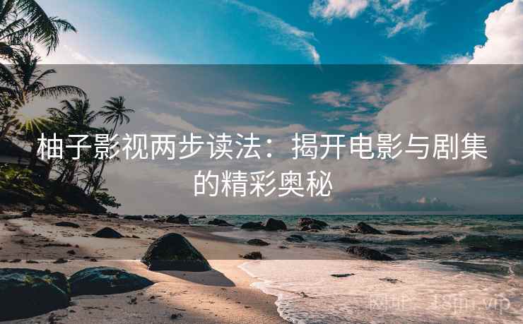 柚子影视两步读法：揭开电影与剧集的精彩奥秘