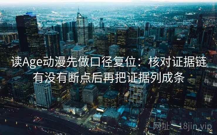 读Age动漫先做口径复位：核对证据链有没有断点后再把证据列成条