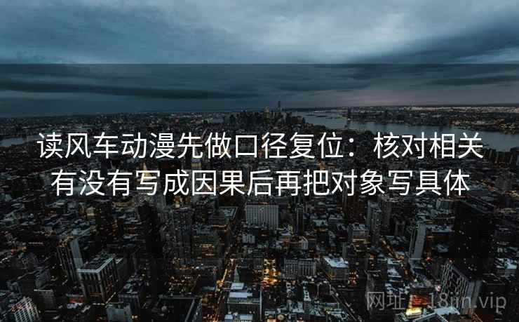 读风车动漫先做口径复位：核对相关有没有写成因果后再把对象写具体