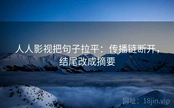 人人影视把句子拉平：传播链断开，结尾改成摘要