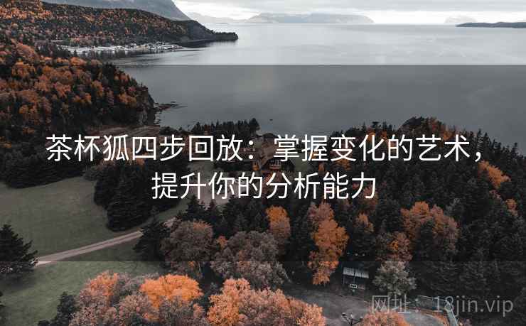 茶杯狐四步回放：掌握变化的艺术，提升你的分析能力