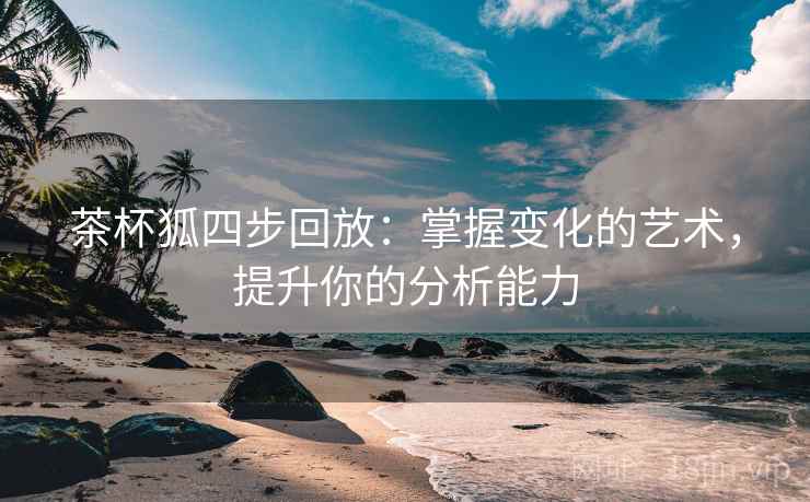 茶杯狐四步回放：掌握变化的艺术，提升你的分析能力