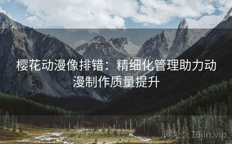 樱花动漫像排错：精细化管理助力动漫制作质量提升