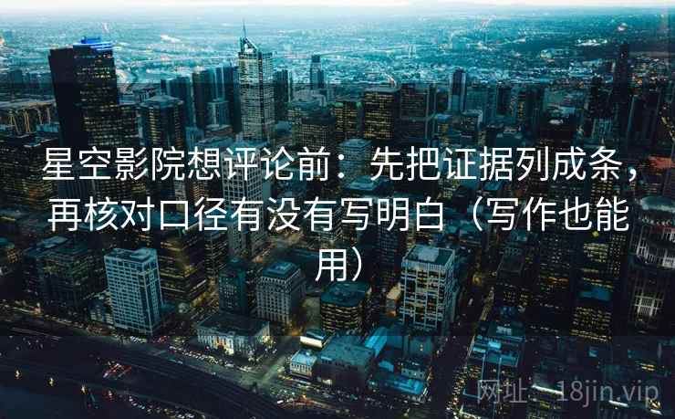 星空影院想评论前：先把证据列成条，再核对口径有没有写明白（写作也能用）