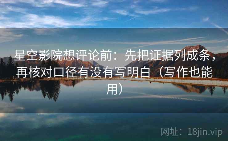 星空影院想评论前：先把证据列成条，再核对口径有没有写明白（写作也能用）