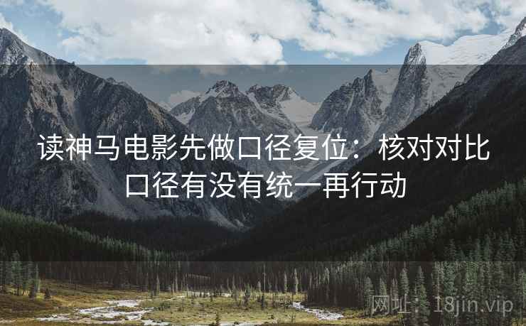 读神马电影先做口径复位：核对对比口径有没有统一再行动