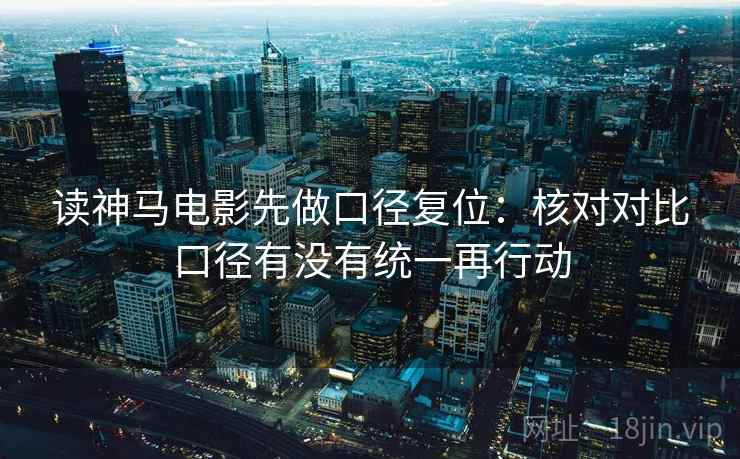 读神马电影先做口径复位：核对对比口径有没有统一再行动